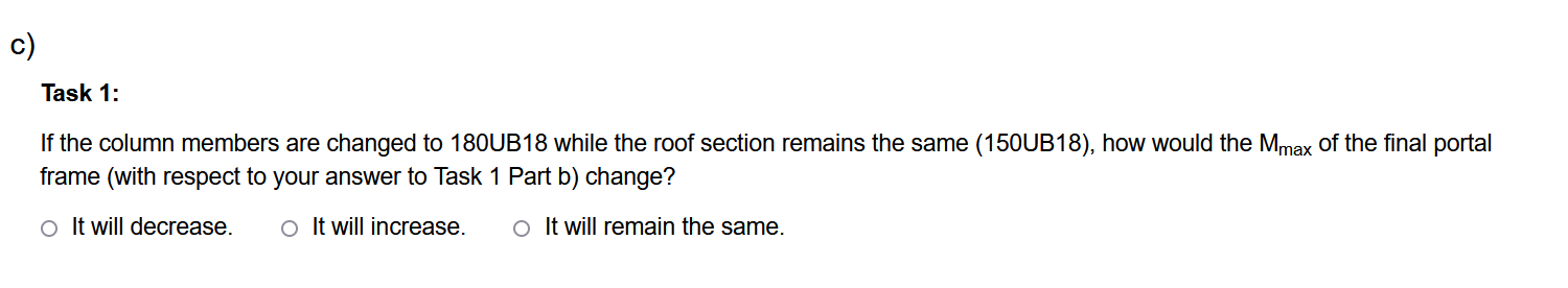 c)
Task 1:
If the column members are changed to 180UB18 while the roof section remains the same (150UB18), how would the Mmax