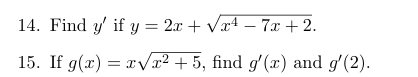 14. Find \( y^{\prime} \) if \( y=2 x+\sqrt{x^{4}-7 x+2} \). 15. If \( g(x)=x \sqrt{x^{2}+5} \), find \( g^{\prime}(x) \) and