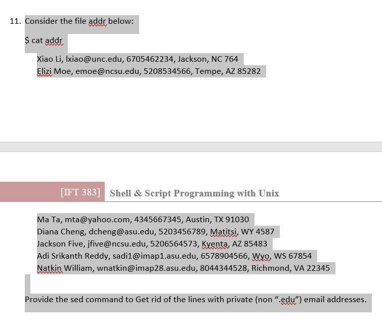 11. Consider the file addr below: $ cat addr Xiao Li, Ixiao@unc.edu, 6705462234, Jackson, NC 764 Elizi Moe, emoe@ncsu.edu, 52