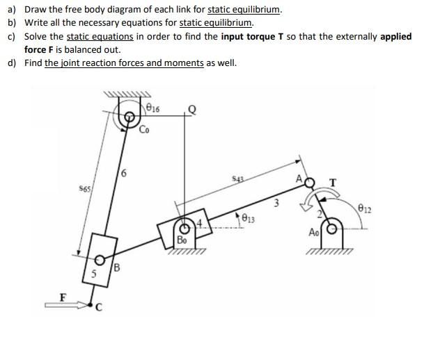 a) Draw the free body diagram of each link for static equilibrium.
b) Write all the necessary equations for static equilibriu