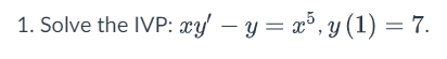 1. Solve the IVP: \( x y^{\prime}-y=x^{5}, y(1)=7 \).