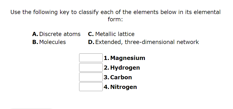 Use the following key to classify each of the elements below in its elemental form:
A. Discrete atoms
C. Metallic lattice
B. 