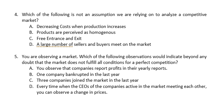 4. Which of the following is not an assumption we are relying on to analyze a competitive
market?
A. Decreasing Costs when pr