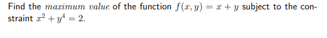 Find the maximum value of the function \( f(x, y)=x+y \) subject to the con-straint \( x^{2}+y^{4}=2 \).