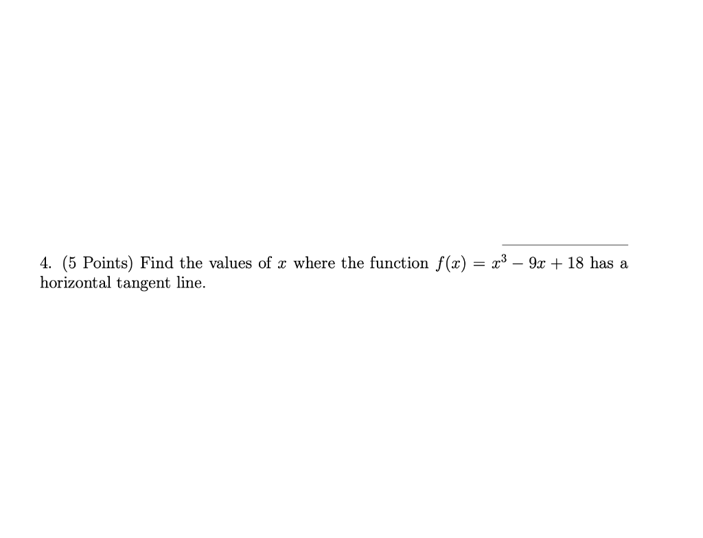 4. (5 Points) Find the values of \( x \) where the function \( f(x)=x^{3}-9 x+18 \) has a horizontal tangent line.