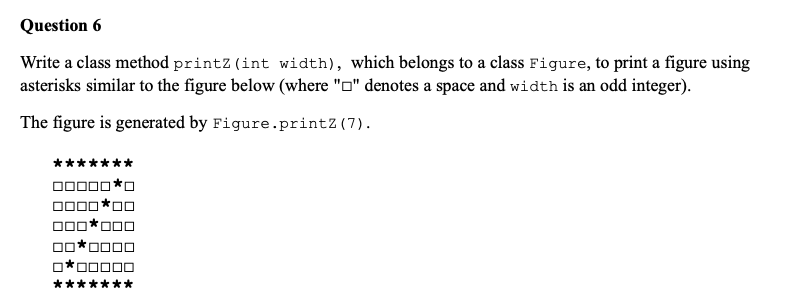 Question 6 Write a class method printz (int width), which belongs to a class Figure, to print a figure using asterisks simila