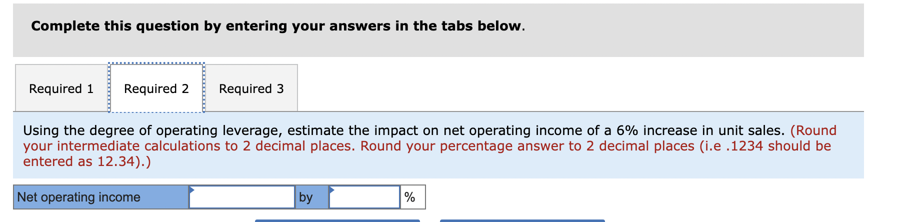 Complete this question by entering your answers in the tabs below.
Using the degree of operating leverage, estimate the impac