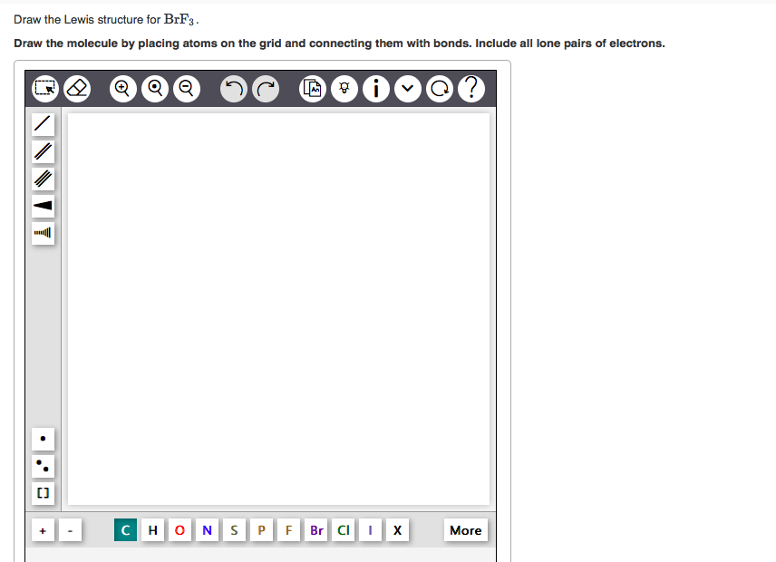 Draw the Lewis structure for BrF3.
Draw the molecule by placing atoms on the grid and connecting them with bonds. Include all