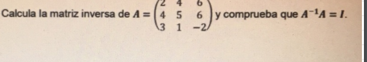 Calcula la matriz inversa de \( A=\left(\begin{array}{ccc}2 & 4 & 6 \\ 4 & 5 & 6 \\ 3 & 1 & -2\end{array}\right) \) y comprue