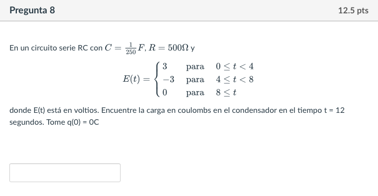 En un circuito serie \( \mathrm{RC} \) con \( C=\frac{1}{250} F, R=500 \Omega \) y \[ E(t)=\left\{\begin{array}{lll} 3 & \tex