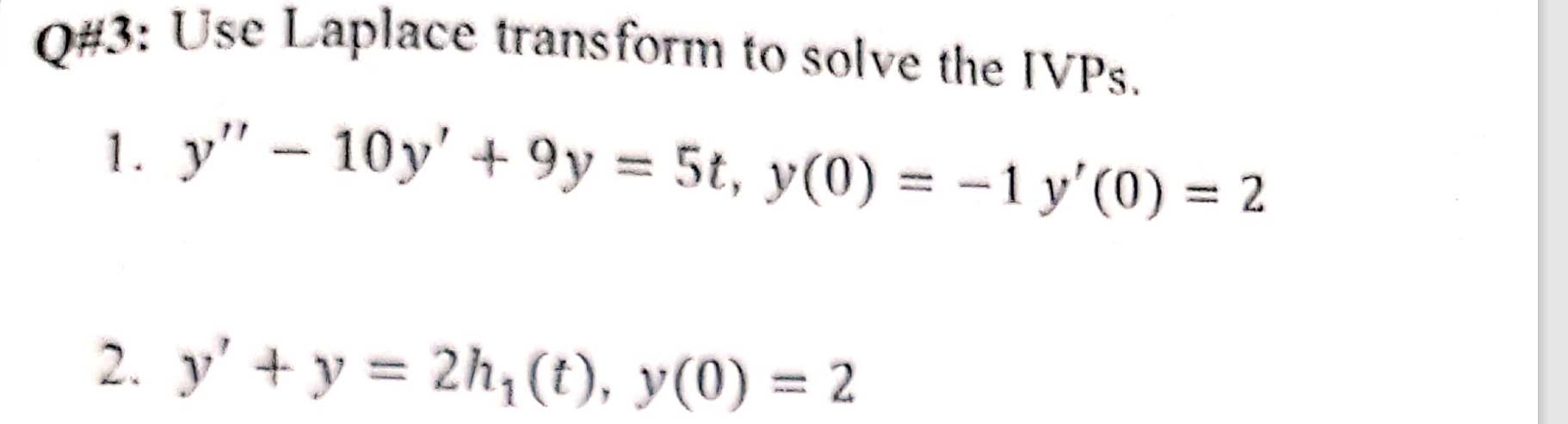 Q\#3: Use Laplace transform to solve the IVPs. 1. \( y^{\prime \prime}-10 y^{\prime}+9 y=5 t, y(0)=-1 y^{\prime}(0) \) 2. \(