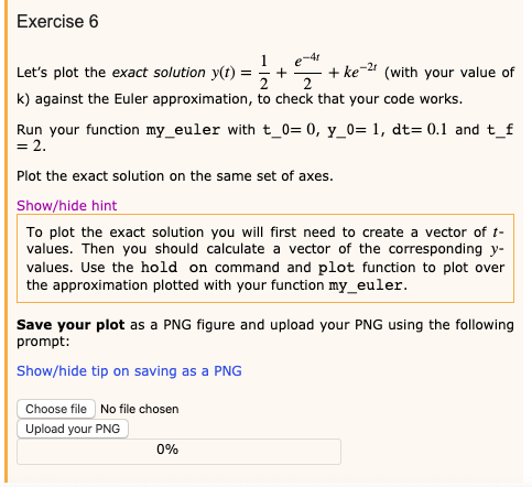 Exercise 6 1 e-4 Lets plot the exact solution y(t) = =+ = + ke-2 (with your value of k) against the Euler approximation, to
