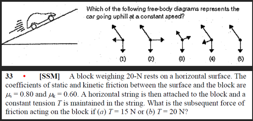 Which of the following freebody diagrams represents the car going uphill at a constant speed?
33 - [SSM] A block weighing 20-