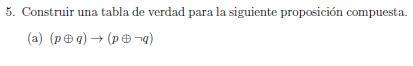 5. Construir una tabla de verdad para la siguiente proposición compuesta. (a) \( (p \oplus q) \rightarrow(p \oplus \neg q) \)