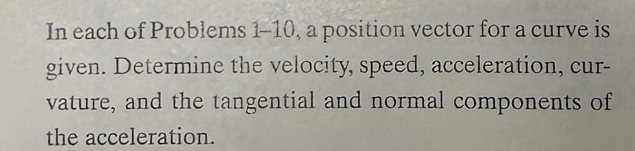 In each of Problems \( 1-10 \), a position vector for a curve is given. Determine the velocity, speed, acceleration, curvatur