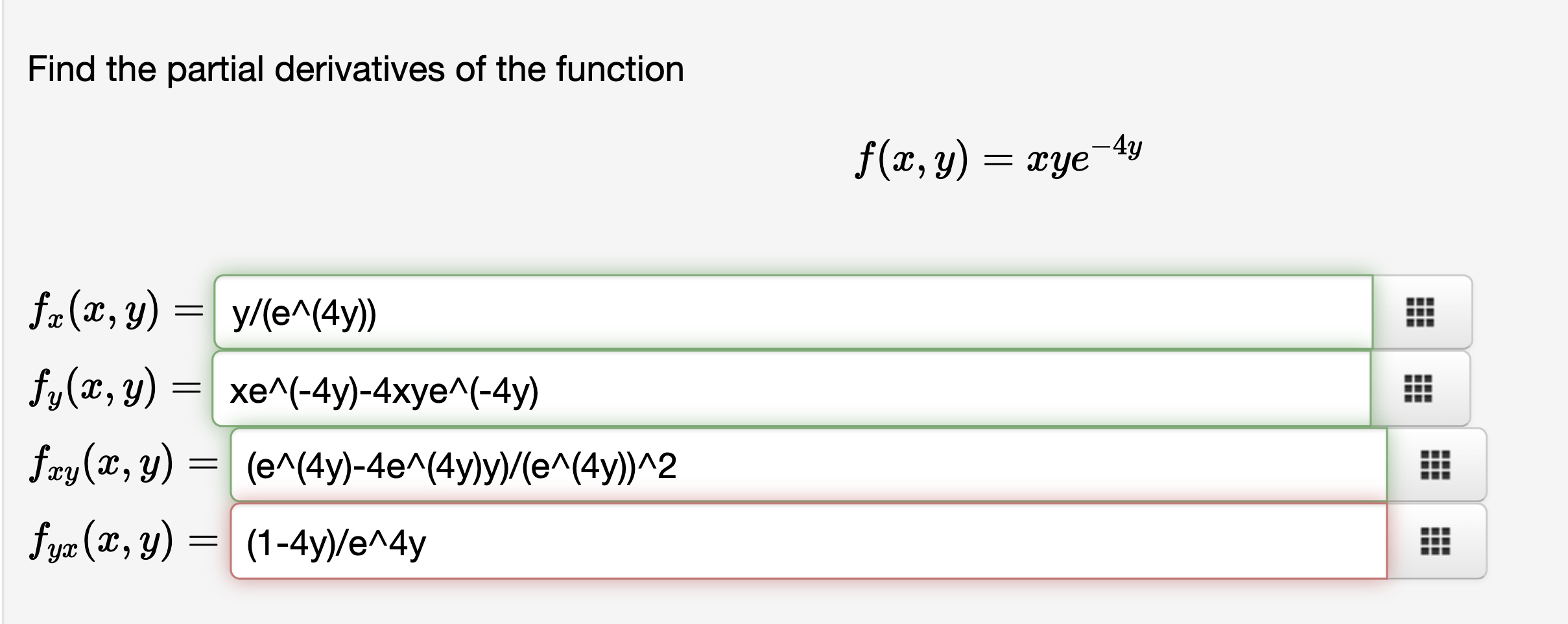 Find the partial derivatives of the function f(x, y) = xye-4y - = = fx(x, y) = y/(e^(4y)) fy(x, y) xe^(-4y)-4xye^(-4y) fxy(x,