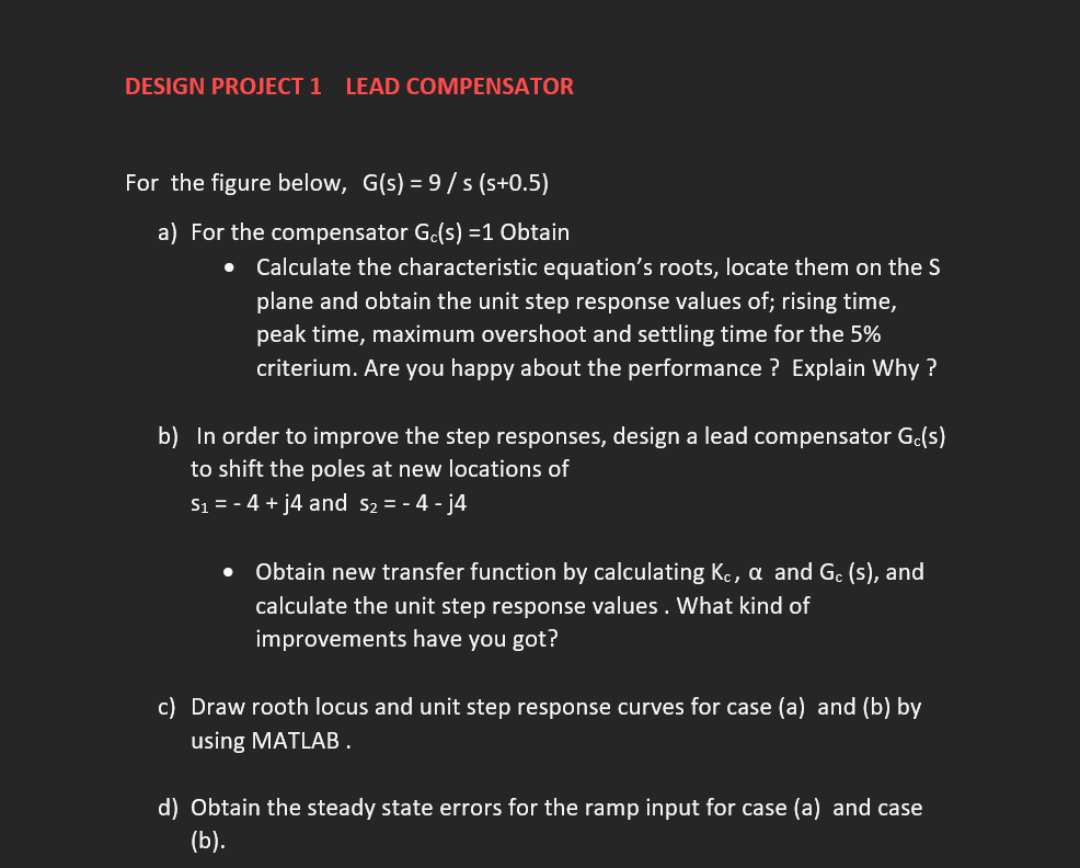 DESIGN PROJECT 1 LEAD COMPENSATOR
For the figure below, \( G(s)=9 / s(s+0.5) \)
a) For the compensator \( G_{c}(s)=1 \) Obtai