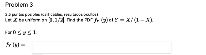 Problem 3 2.5 puntos posibles (calificables, resultados ocultos) Let X be uniform on [0,1/2]. Find the PDF fy (y) of Y = X/(1