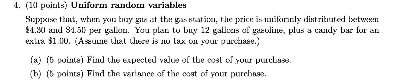 (10 points) Uniform random variables
Suppose that, when you buy gas at the gas station, the price is uniformly distributed be