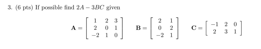 3. (6 pts) If possible find 2A-3BC given 1 23 A 2 0 1 0 -2 1 B = 2 1 -1 0 [4] - [231] 0 2 C= -2 1