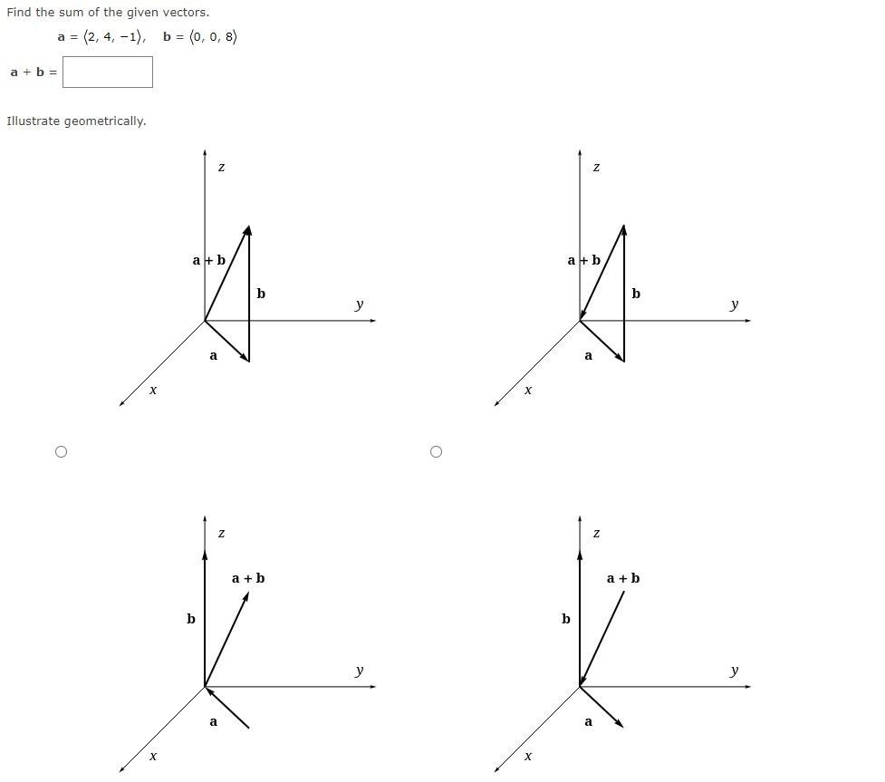 Find the sum of the given vectors. \[ a=\langle 2,4,-1), \quad b=\langle 0,0,8) \] \[ a+b= \] Illustrate geometrically.