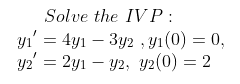 Solve the IVP: \[ \begin{array}{l} y_{1}^{\prime}=4 y_{1}-3 y_{2}, y_{1}(0)=0, \\ y_{2}^{\prime}=2 y_{1}-y_{2}, y_{2}(0)=2 \e