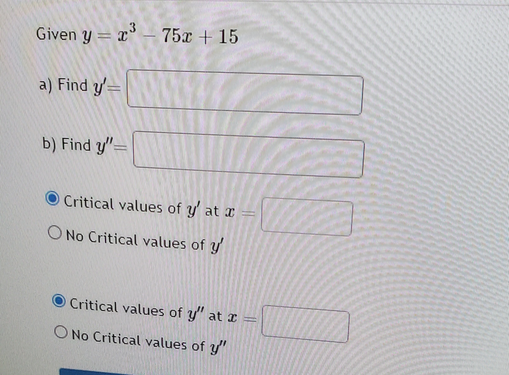 Given \( y=x^{3}-75 x+15 \) a) Find \( y^{\prime}= \) b) Find \( y^{\prime \prime}= \) Critical values of \( y^{\prime} \) at