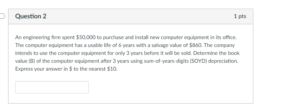 Question 2
1 pts
An engineering firm spent $50,000 to purchase and install new computer equipment in its office.
The computer
