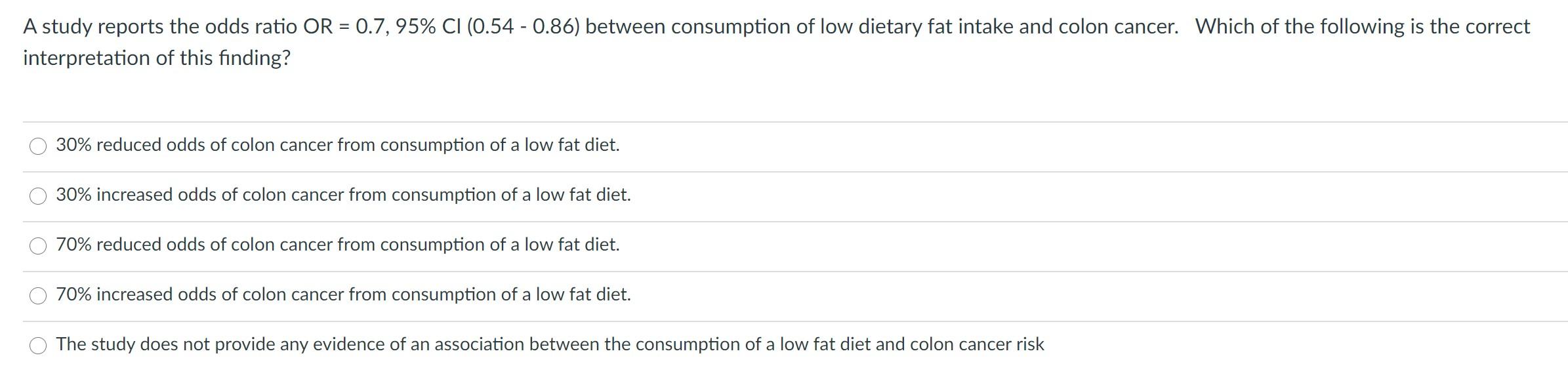 A study reports the odds ratio OR = 0.7, 95% CI (0.54 - 0.86) between consumption of low dietary fat intake and colon cancer.