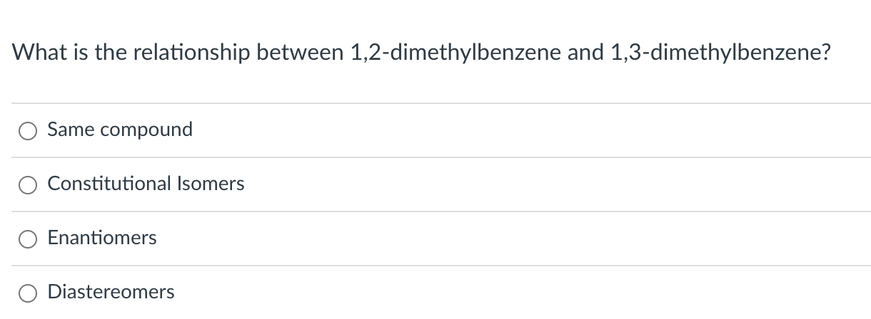 What is the relationship between 1,2-dimethylbenzene and 1,3-dimethylbenzene?
Same compound
Constitutional Isomers
Enantiomer