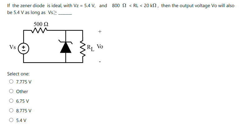 If the zener diode is ideal, with Vz = 5.4 V, and 800 2 < RL < 20 kN, then the output voltage Vo will also be 5.4 V as long as Vs>