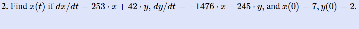 = . 2. Find x(t) if dx /dt = 253 • x + 42•y, dy/dt = -1476 • X – 245 • y, and x(0) = 7, y(0) = 2. y