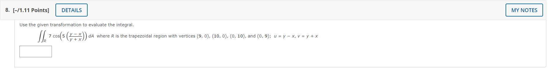 Use the given transformation to evaluate the integral.
\[
\iint_{R} 7 \cos \left(5\left(\frac{y-x}{y+x}\right)\right) d A \te