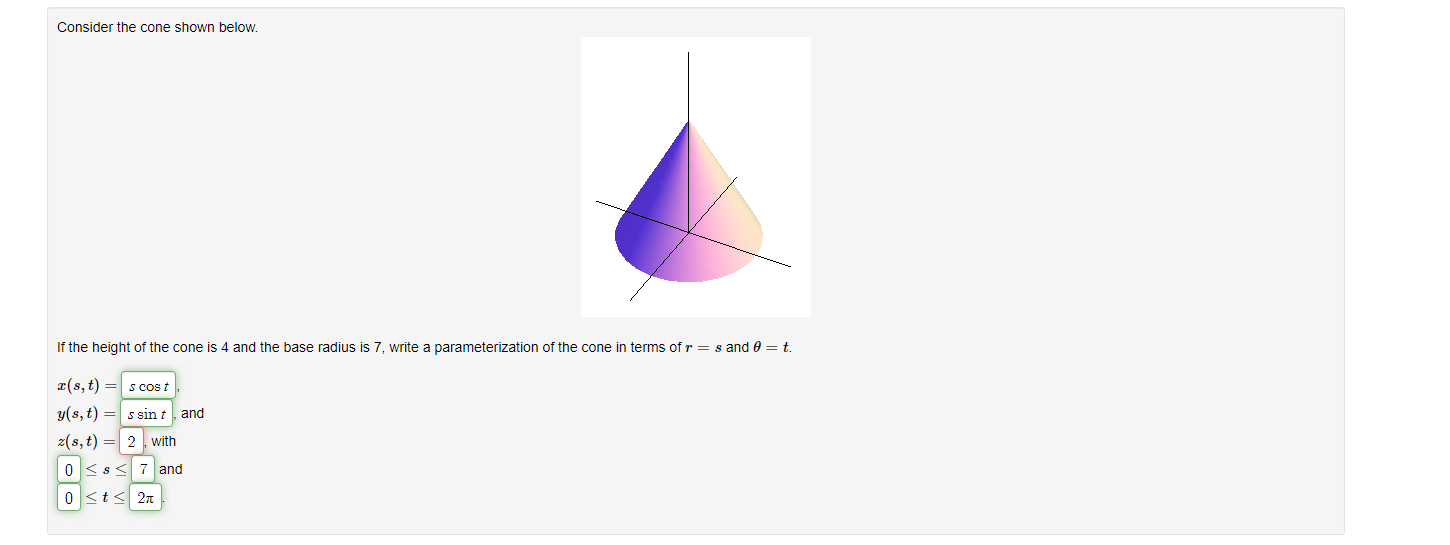 Consider the cone shown below.
If the height of the cone is 4 and the base radius is 7 , write a parameterization of the cone