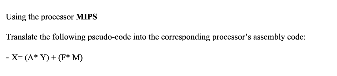 Using the processor MIPS Translate the following pseudo-code into the corresponding processors assembly code: - X= (A* Y) +