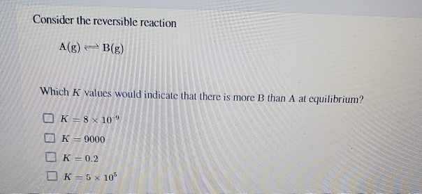 Solved Consider the reversible reaction A(g) B(g) Which K | Chegg.com