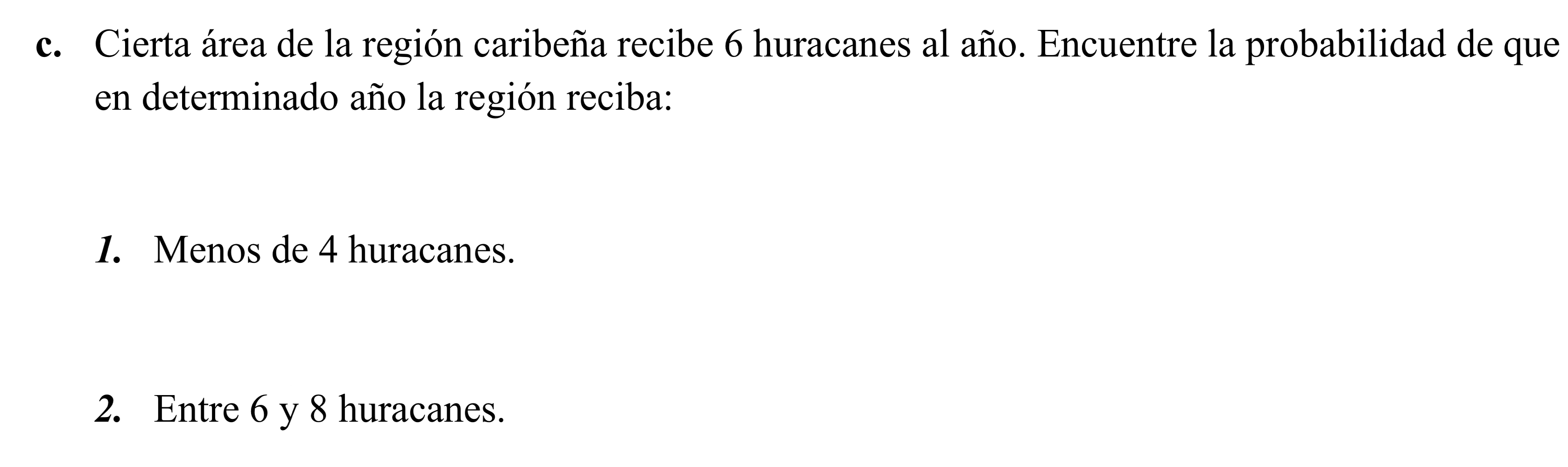 c. Cierta área de la región caribeña recibe 6 huracanes al año. Encuentre la probabilidad de que en determinado año la región