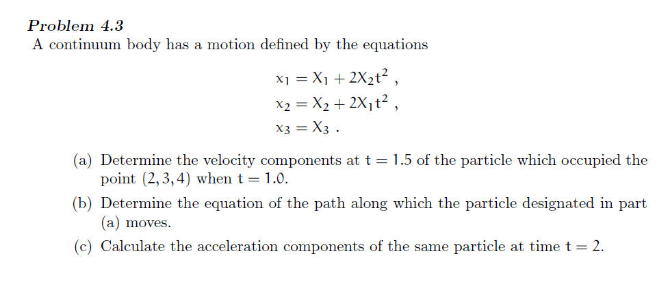 Problem 4.3
A continuum body has a motion defined by the equations
\[
\begin{array}{l}
x_{1}=X_{1}+2 X_{2} t^{2}, \\
x_{2}=X_