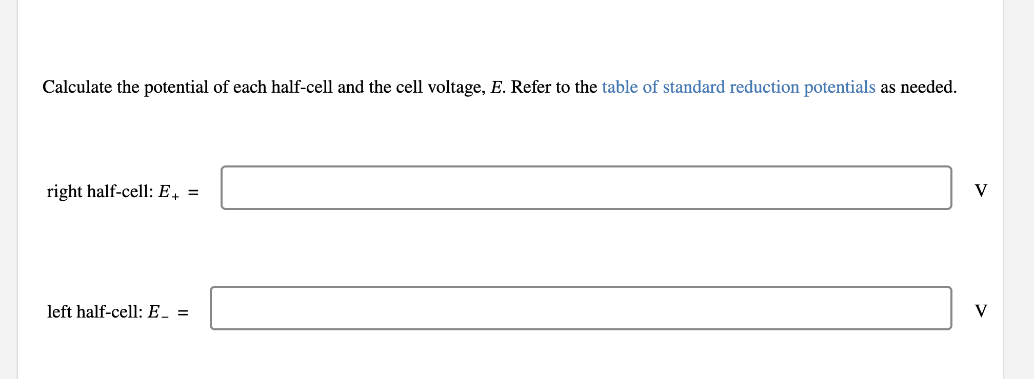 Calculate the potential of each half-cell and the cell voltage, \( E \). Refer to the table of standard reduction potentials