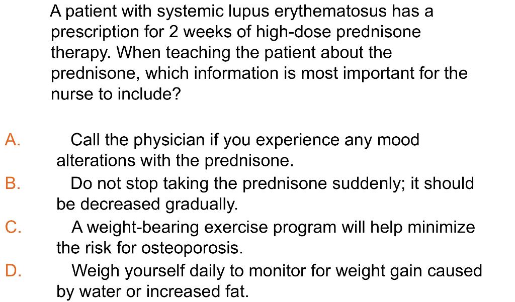 A patient with systemic lupus erythematosus has a prescription for 2 weeks of high-dose prednisone therapy. When teaching the