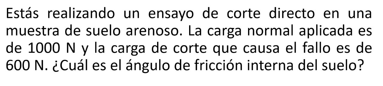 Estás realizando un ensayo de corte directo en una muestra de suelo arenoso. La carga normal aplicada es de \( 1000 \mathrm{~