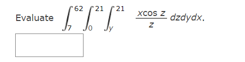 Evaluate \( \int_{7}^{62} \int_{0}^{21} \int_{y}^{21} \frac{x \cos z}{z} d z d y d x \)