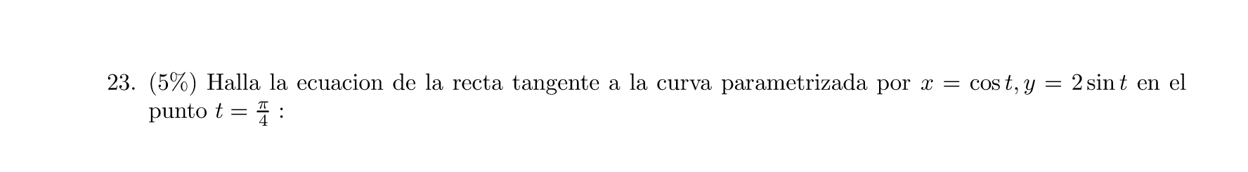 23. (5%) Halla la ecuacion de la recta tangente a la curva parametrizada por x = punto t = 4: cost, y = 2 sint en el