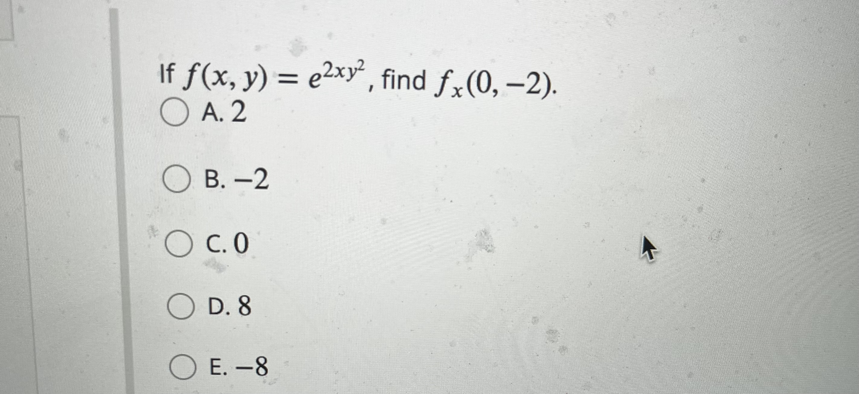 If \( f(x, y)=e^{2 x y^{2}} \), find \( f_{x}(0,-2) \) A. 2 B. -2 C. 0 D. 8 E. -8