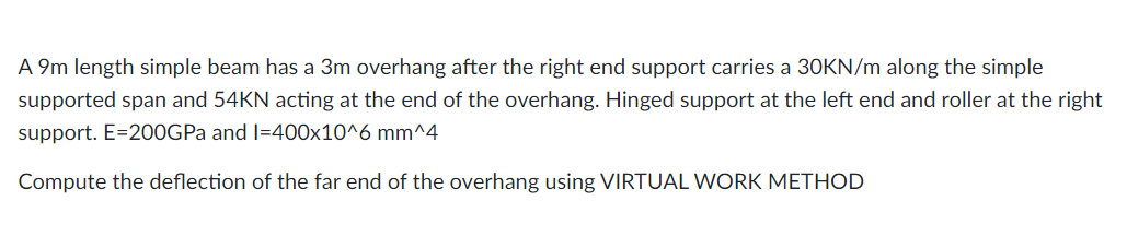 A 9m length simple beam has a 3m overhang after the right end support carries a 30KN/m along the simple
supported span and 54
