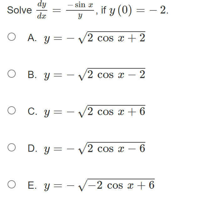 e \( \frac{d y}{d x}=\frac{-\sin x}{y} \), if \( y(0)=-2 \) A. \( y=-\sqrt{2 \cos x+2} \) B. \( y=-\sqrt{2 \cos x-2} \) C. \(