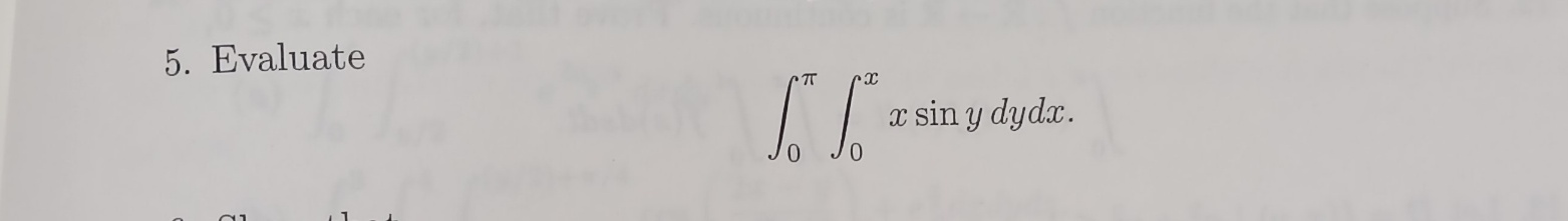 5. Evaluate \[ \int_{0}^{\pi} \int_{0}^{x} x \sin y d y d x \]