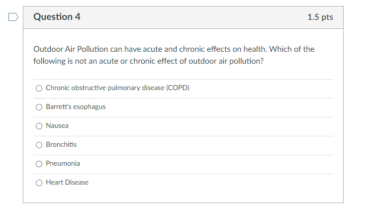 Question 4
1.5 pts
Outdoor Air Pollution can have acute and chronic effects on health. Which of the
following is not an acute