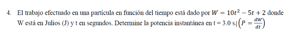 4. El trabajo efectuado en una partícula en función del tiempo está dado por \( W=10 t^{2}-5 t+2 \) donde W está en Julios (J