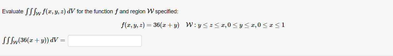 Evaluate SSS f(x, y, z) dV for the function f and region W specified: SSSw(36(x + y)) dV : = f(x, y, z) = 36(x+y) W:y≤z≤x,0 ≤